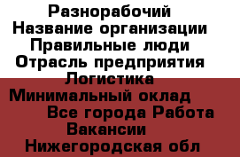 Разнорабочий › Название организации ­ Правильные люди › Отрасль предприятия ­ Логистика › Минимальный оклад ­ 30 000 - Все города Работа » Вакансии   . Нижегородская обл.